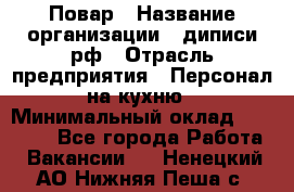 Повар › Название организации ­ диписи.рф › Отрасль предприятия ­ Персонал на кухню › Минимальный оклад ­ 23 000 - Все города Работа » Вакансии   . Ненецкий АО,Нижняя Пеша с.